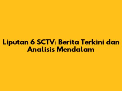 Liputan 6 SCTV: Berita Terkini dan Analisis Mendalam