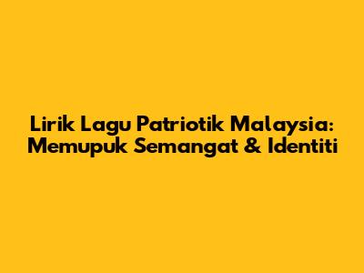 Lirik Lagu Patriotik Malaysia: Memupuk Semangat & Identiti