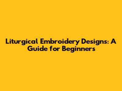 Liturgical Embroidery Designs: A Guide for Beginners