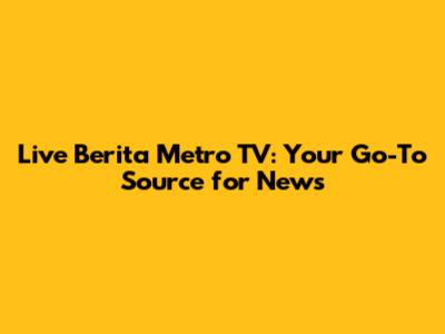 Live Berita Metro TV: Your Go-To Source for News