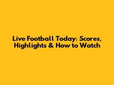 Live Football Today: Scores, Highlights & How to Watch