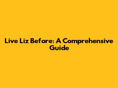 Live Liz Before: A Comprehensive Guide