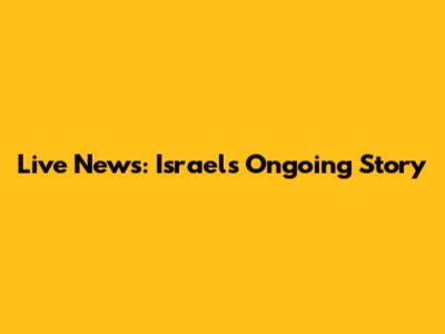 Live News: Israel's Ongoing Story