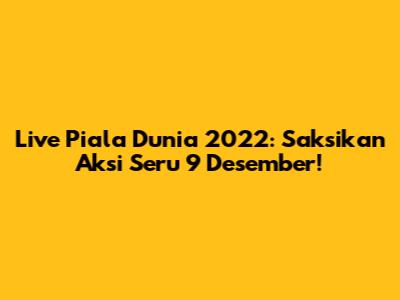 Live Piala Dunia 2022: Saksikan Aksi Seru 9 Desember!