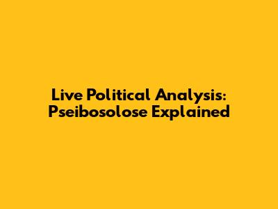 Live Political Analysis: Pseibosolose Explained