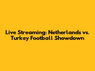 Live Streaming: Netherlands vs. Turkey Football Showdown