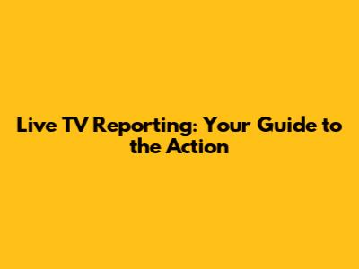 Live TV Reporting: Your Guide to the Action