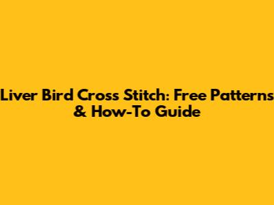 Liver Bird Cross Stitch: Free Patterns & How-To Guide