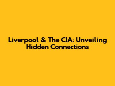 Liverpool & The CIA: Unveiling Hidden Connections