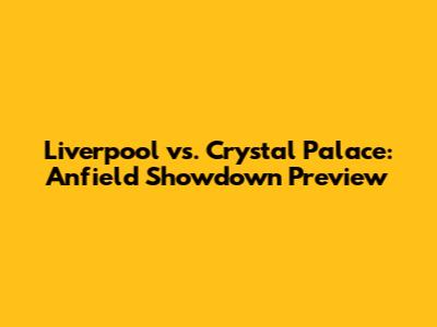 Liverpool vs. Crystal Palace: Anfield Showdown Preview