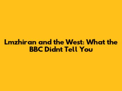 Lmzhiran and the West: What the BBC Didn't Tell You
