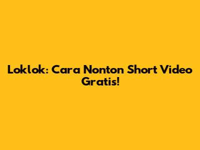 Loklok: Cara Nonton Short Video Gratis!