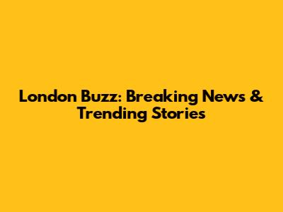 London Buzz: Breaking News & Trending Stories