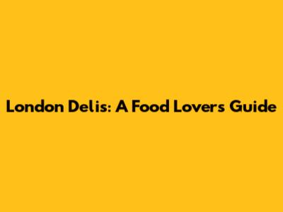 London Delis: A Food Lover's Guide