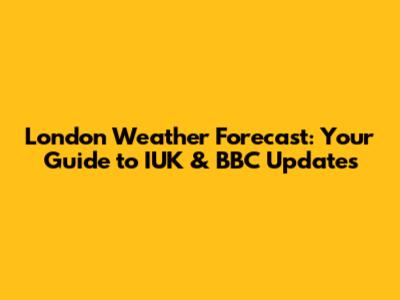 London Weather Forecast: Your Guide to IUK & BBC Updates