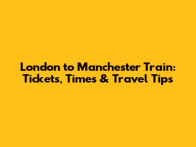 London to Manchester Train: Tickets, Times & Travel Tips