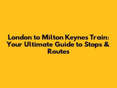 London to Milton Keynes Train: Your Ultimate Guide to Stops & Routes