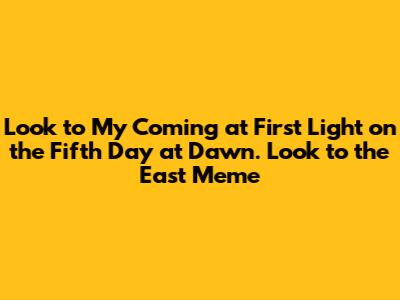 Look to My Coming at First Light on the Fifth Day at Dawn. Look to the East Meme