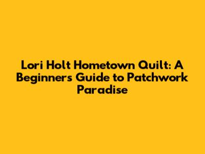 Lori Holt Hometown Quilt: A Beginner's Guide to Patchwork Paradise