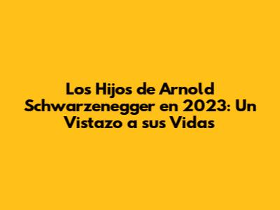 Los Hijos de Arnold Schwarzenegger en 2023: Un Vistazo a sus Vidas