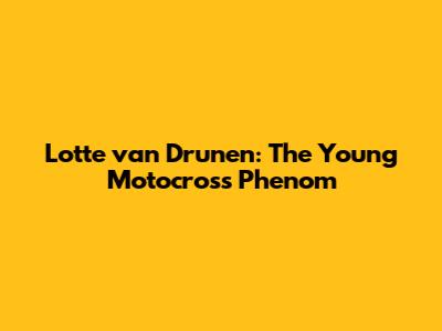 Lotte van Drunen: The Young Motocross Phenom