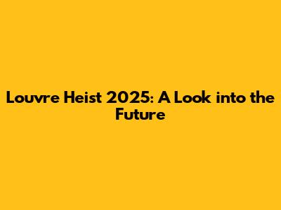 Louvre Heist 2025: A Look into the Future