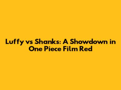 Luffy vs Shanks: A Showdown in One Piece Film Red