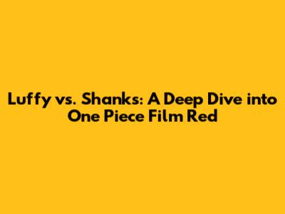 Luffy vs. Shanks: A Deep Dive into One Piece Film Red