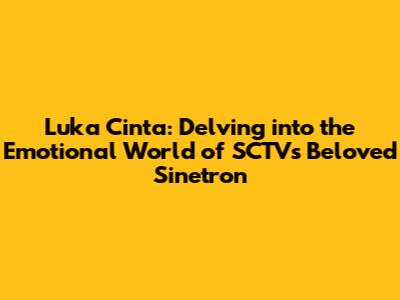 Luka Cinta: Delving into the Emotional World of SCTV's Beloved Sinetron