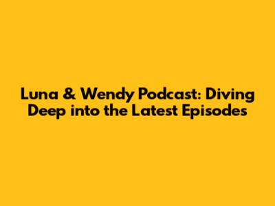 Luna & Wendy Podcast: Diving Deep into the Latest Episodes