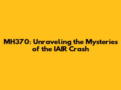 MH370: Unraveling the Mysteries of the IAIR Crash