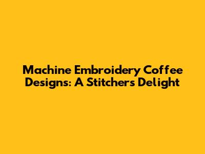 Machine Embroidery Coffee Designs: A Stitcher's Delight