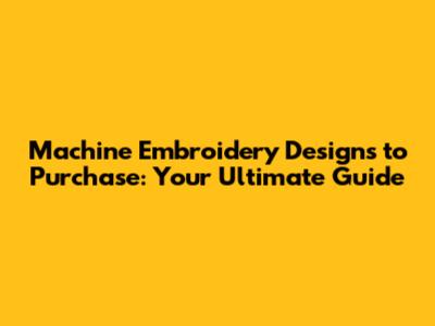 Machine Embroidery Designs to Purchase: Your Ultimate Guide
