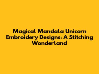 Magical Mandala Unicorn Embroidery Designs: A Stitching Wonderland