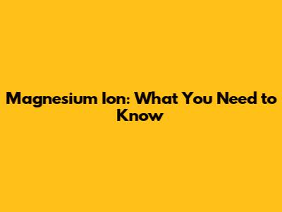 Magnesium Ion: What You Need to Know