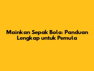 Mainkan Sepak Bola: Panduan Lengkap untuk Pemula