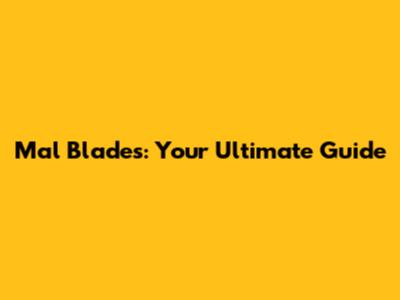 Mal Blades: Your Ultimate Guide