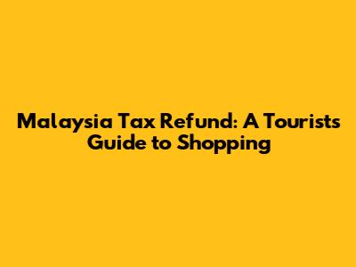 Malaysia Tax Refund: A Tourist's Guide to Shopping