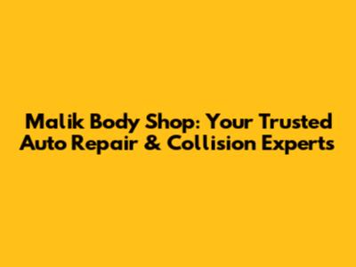 Malik Body Shop: Your Trusted Auto Repair & Collision Experts