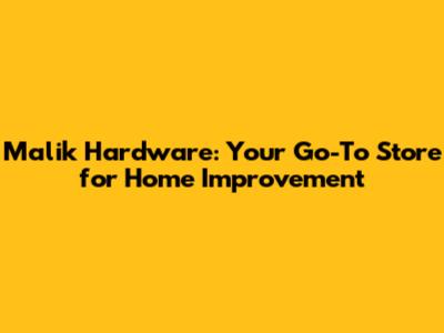 Malik Hardware: Your Go-To Store for Home Improvement