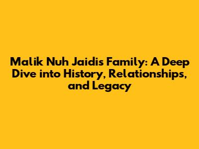 Malik Nuh Jaidi's Family: A Deep Dive into History, Relationships, and Legacy