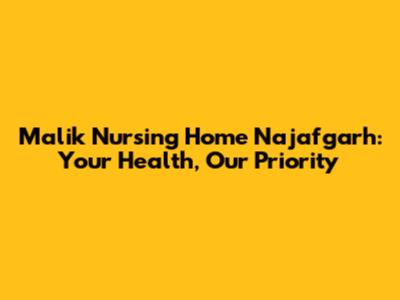 Malik Nursing Home Najafgarh: Your Health, Our Priority