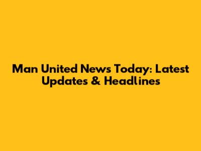 Man United News Today: Latest Updates & Headlines