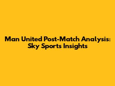 Man United Post-Match Analysis: Sky Sports Insights