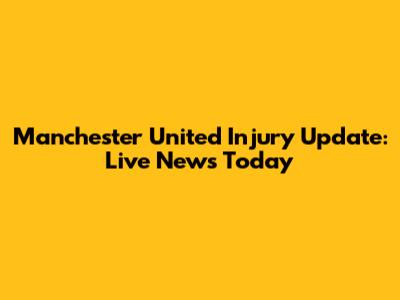 Manchester United Injury Update: Live News Today