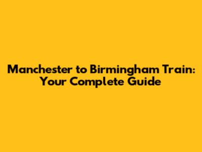 Manchester to Birmingham Train: Your Complete Guide