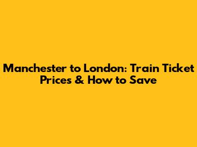 Manchester to London: Train Ticket Prices & How to Save