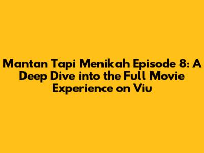 Mantan Tapi Menikah Episode 8: A Deep Dive into the Full Movie Experience on Viu
