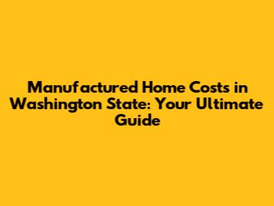Manufactured Home Costs in Washington State: Your Ultimate Guide
