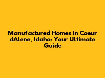 Manufactured Homes in Coeur d'Alene, Idaho: Your Ultimate Guide